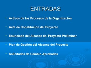 ENTRADASENTRADAS
 Activos de los Procesos de la Organización
 Acta de Constitución del Proyecto
 Enunciado del Alcance del Proyecto Preliminar
 Plan de Gestión del Alcance del Proyecto
 Solicitudes de Cambio Aprobadas
 