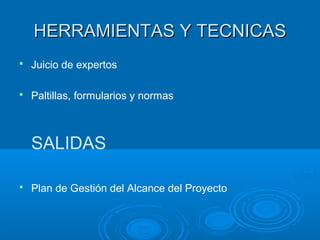 HERRAMIENTAS Y TECNICASHERRAMIENTAS Y TECNICAS
 Juicio de expertos
 Paltillas, formularios y normas
SALIDAS
 Plan de Gestión del Alcance del Proyecto
 