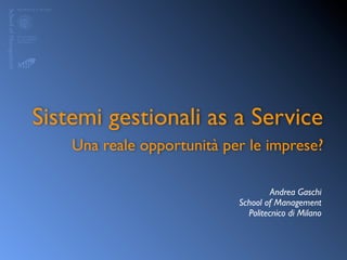 Sistemi gestionali as a Service
    Una reale opportunità per le imprese?

                                     Andrea Gaschi
                            School of Management
                              Politecnico di Milano
 