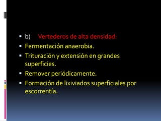  b)     Vertederos de alta densidad:
   Fermentación anaerobia.
   Trituración y extensión en grandes
    superficies.
   Remover periódicamente.
   Formación de lixiviados superficiales por
    escorrentía.
 