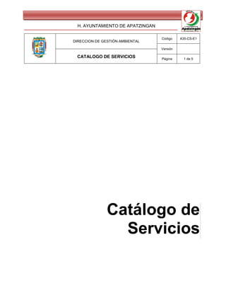 H. AYUNTAMIENTO DE APATZINGAN

                                 Código    A35-CS-E1
DIRECCION DE GESTIÓN AMBIENTAL

                                 Versión

 CATALOGO DE SERVICIOS           Página      1 de 5




               Catálogo de
                 Servicios
 