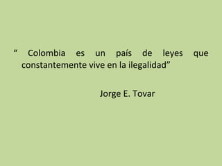 “

Colombia es un país de leyes
constantemente vive en la ilegalidad”
Jorge E. Tovar

que

 