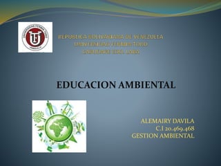 EDUCACION AMBIENTAL
ALEMAIRY DAVILA
C.I 20.469.468
GESTION AMBIENTAL
 