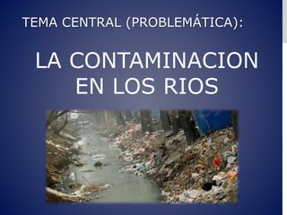 TEMA CENTRAL (PROBLEMÁTICA):
LA CONTAMINACION
EN LOS RIOS