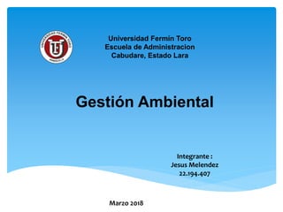Universidad Fermín Toro
Escuela de Administracion
Cabudare, Estado Lara
Integrante :
Jesus Melendez
22.194.407
Marzo 2018
Gestión Ambiental
 