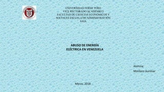 UNIVERSIDAD FERMI TORO
VICE RECTORADO ACADÉMICO
FACULTAD DE CIENCIAS ECONÓMICOS Y
SOCIALES ESCUELA DE ADMINISTRACIÓN
SAIA
ABUSO DE ENERGÍA
ELÉCTRICA EN VENEZUELA
Marzo, 2018
Montero Aurimar
Alumna:
 