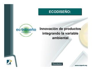 ECODISEÑO:



Innovación de productos
  integrando la variable
        ambiental




       Resultados
 