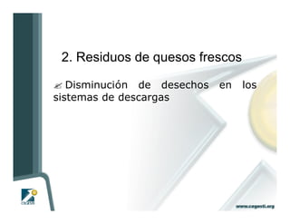 2. Residuos de quesos frescos

? Disminución de desechos   en   los
sistemas de descargas
 