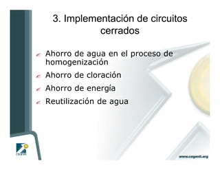 3. Implementación de circuitos
               cerrados

?   Ahorro de agua en el proceso de
    homogenización
?   Ahorro de cloración
?   Ahorro de energía
?   Reutilización de agua
 