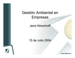 Gestión Ambiental en
Empresas
Jens Hönerhoff
15 de Julio 2004
 