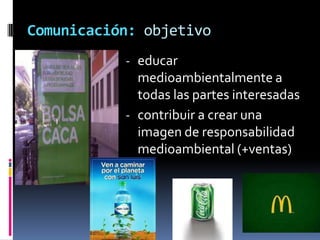 Comunicación: objetivo
           - educar
             medioambientalmente a
             todas las partes interesadas
           - contribuir a crear una
             imagen de responsabilidad
             medioambiental (+ventas)
 
