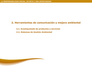 2. Herramientas de comunicación y mejora ambiental 2.1. Ecoetiquetado de productos y servicios 2.2. Sistemas de Gestión Ambiental LA RESPONSABILIDAD SOCIAL: UN RETO Y UNA OPORTUNIDAD  