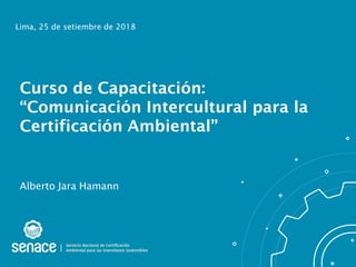 Curso de Capacitación:
“Comunicación Intercultural para la
Certificación Ambiental”
Alberto Jara Hamann
Lima, 25 de setiembre de 2018
 