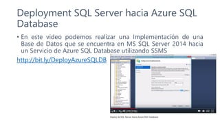 Deployment SQL Server hacia Azure SQL
Database
• En este video podemos realizar una Implementación de una
Base de Datos que se encuentra en MS SQL Server 2014 hacia
un Servicio de Azure SQL Database utilizando SSMS
http://bit.ly/DeployAzureSQLDB
 