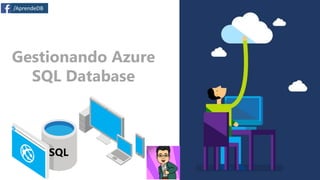 Gestionando Azure
SQL Database
/AprendeDB
 