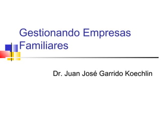 Gestionando Empresas
Familiares
Dr. Juan José Garrido Koechlin
 