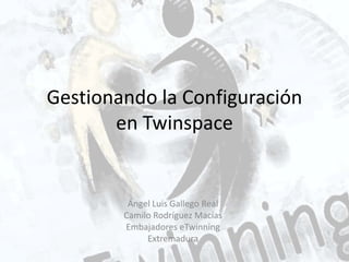 Gestionando la Configuración
en Twinspace
Ángel Luis Gallego Real
Camilo Rodríguez Macías
Embajadores eTwinning
Extremadura
 