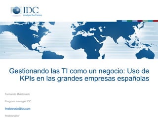 Gestionando las TI como un negocio: Uso de
KPIs en las grandes empresas españolas
Fernando Maldonado
Program manager IDC
fmaldonado@idc.com
fmaldonadof
 