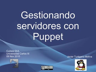 Gestionando
servidores con
Puppet
Javier Turégano Molina
Cursos GUL
Universidad Carlos III
09 Nov 2010
 