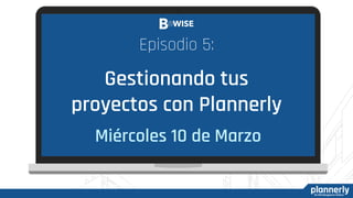 Episodio 5:
Gestionando tus
proyectos con Plannerly
Miércoles 10 de Marzo
 