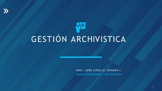 GESTIÓN ARCHIVISTICA
ABG: JARA CHULLE JOHANA I.
Asistente Administrativo – Área de Archivo.
1
 