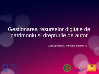 Gestionarea resurselor digitale de
patrimoniu și drepturile de autor
Constantinescu Nicolaie, kosson.ro
 