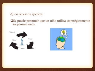 e) La necesaria eficacia:
Se puede presumir que un niño utiliza estratégicamente
su pensamiento.
 