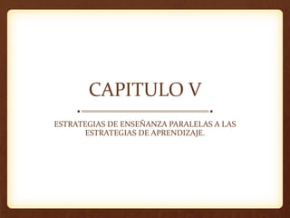 CAPITULO V
ESTRATEGIAS DE ENSEÑANZA PARALELAS A LAS
ESTRATEGIAS DE APRENDIZAJE.
 