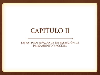CAPITULO II
ESTRATEGIA: ESPACIO DE INTERSECCIÓN DE
PENSAMIENTO Y ACCIÓN.
 