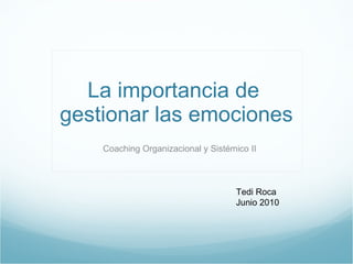 La importancia de  gestionar las emociones Coaching Organizacional y Sistémico II Tedi Roca Junio 2010 