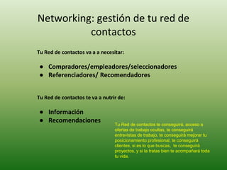 Networking: gestión de tu red de
contactos
Tu Red de contactos va a a necesitar:
● Compradores/empleadores/seleccionadores...