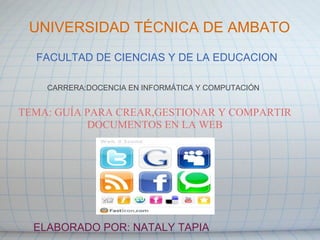   UNIVERSIDAD TÉCNICA DE AMBATO FACULTAD DE CIENCIAS Y DE LA EDUCACION CARRERA:DOCENCIA EN INFORMÁTICA Y COMPUTACIÓN TEMA: GUÍA PARA CREAR,GESTIONAR   Y COMPARTIR DOCUMENTOS EN LA WEB ELABORADO POR: NATALY TAPIA 