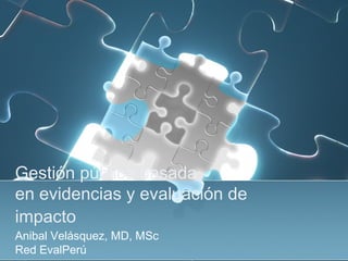 Gestión pública basada
en evidencias y evaluación de
impacto
Anibal Velásquez, MD, MSc
Red EvalPerú
 