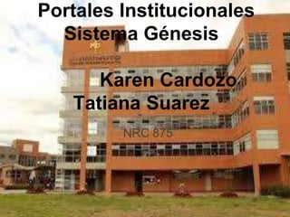 Portales Institucionales
Sistema Génesis
Karen Cardozo
Tatiana Suarez
NRC 875
 