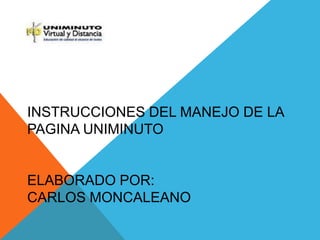 INSTRUCCIONES DEL MANEJO DE LA
PAGINA UNIMINUTO
ELABORADO POR:
CARLOS MONCALEANO
 