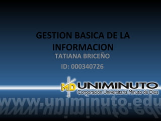GESTION BASICA DE LA
   INFORMACION
    TATIANA BRICEÑO
      ID: 000340726
 
