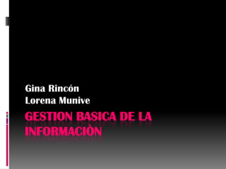 Gina Rincón
Lorena Munive
GESTION BASICA DE LA
INFORMACIÒN
 