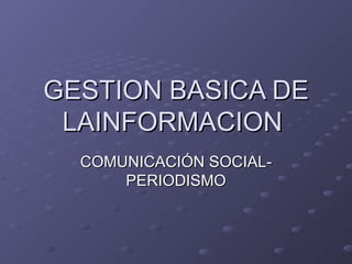 GESTION BASICA DE LAINFORMACION  COMUNICACIÓN SOCIAL- PERIODISMO 