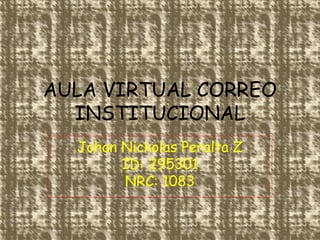 AULA VIRTUAL CORREO
  INSTITUCIONAL
  Johan Nickolas Peralta Z
        ID: 295301
        NRC: 1083
 