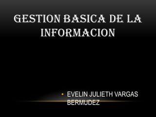 GESTION BASICA DE LA
    INFORMACION




       • EVELIN JULIETH VARGAS
         BERMUDEZ
 
