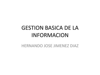 GESTION BASICA DE LA
   INFORMACION
HERNANDO JOSE JIMENEZ DIAZ
 