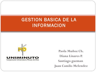 GESTION BASICA DE LA
   INFORMACION




               Paola Muñoz Ch.
                Diana Linares P.
              Santiago guzman
            Juan Camilo Melendez
 