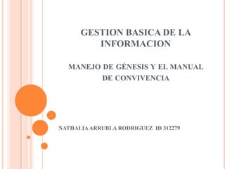 GESTION BASICA DE LA
         INFORMACION

  MANEJO DE GÉNESIS Y EL MANUAL
         DE CONVIVENCIA




NATHALIA ARRUBLA RODRIGUEZ ID 312279
 