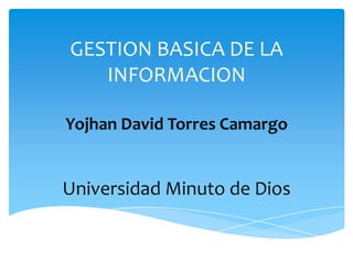 GESTION BASICA DE LA
INFORMACION
Yojhan David Torres Camargo
Universidad Minuto de Dios
 