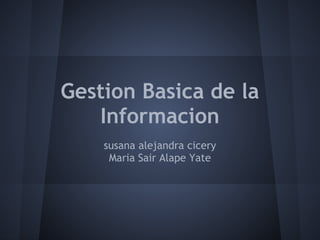 Gestion Basica de la
Informacion
susana alejandra cicery
Maria Sair Alape Yate
 