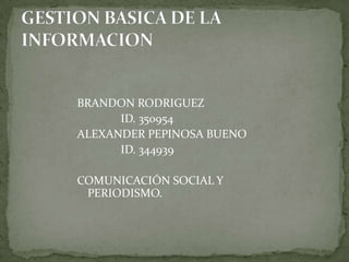 BRANDON RODRIGUEZ
ID. 350954
ALEXANDER PEPINOSA BUENO
ID. 344939
COMUNICACIÓN SOCIAL Y
PERIODISMO.
 
