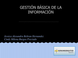 Jessica Alexandra Beltran Hernandez
Cindy Milena Burgos Preciado
GESTIÓN BÁSICA DE LA
INFORMACIÓN
 
