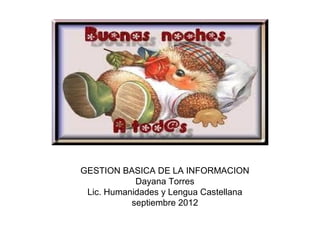 GESTION BASICA DE LA INFORMACION
            Dayana Torres
 Lic. Humanidades y Lengua Castellana
           septiembre 2012
 