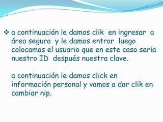  a continuación le damos clik en ingresar a
  área segura y le damos entrar luego
  colocamos el usuario que en este caso seria
  nuestro ID después nuestra clave.

  a continuación le damos click en
  información personal y vamos a dar clik en
  cambiar nip.
 