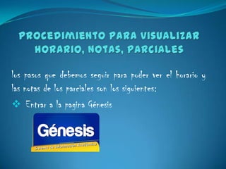 los pasos que debemos seguir para poder ver el horario y
las notas de los parciales son los siguientes:
 Entrar a la pagina Génesis
 